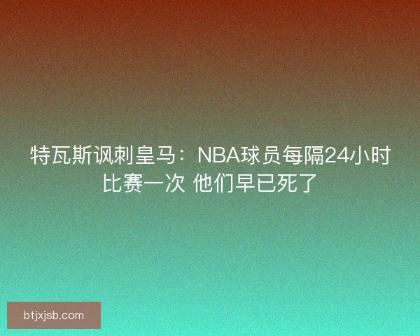 特瓦斯讽刺皇马:NBA球员每隔24小时比赛一次 他们早已死了 特瓦斯讽刺皇马:NBA球员每隔24小时比赛一次 他们早已死了