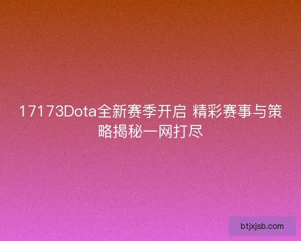 17173Dota全新赛季开启 精彩赛事与策略揭秘一网打尽