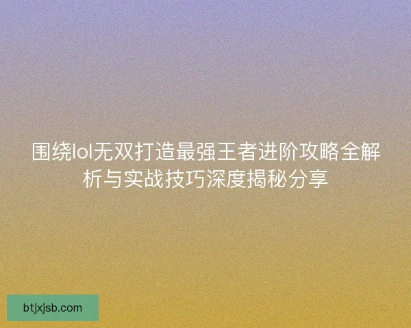 围绕lol无双打造最强王者进阶攻略全解析与实战技巧深度揭秘分享