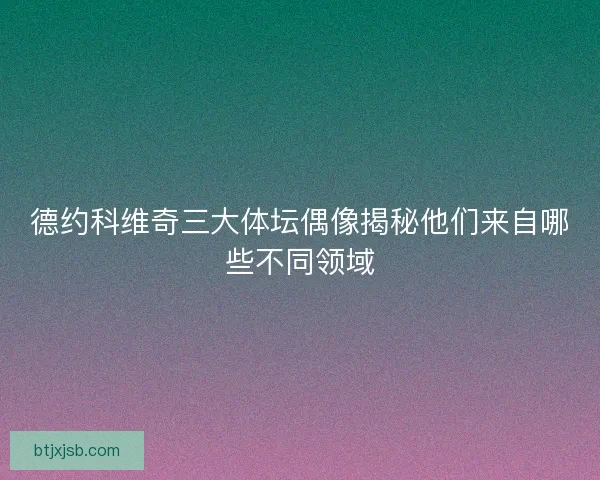 德约科维奇三大体坛偶像揭秘他们来自哪些不同领域