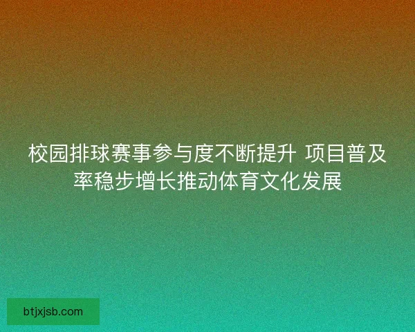 校园排球赛事参与度不断提升 项目普及率稳步增长推动体育文化发展