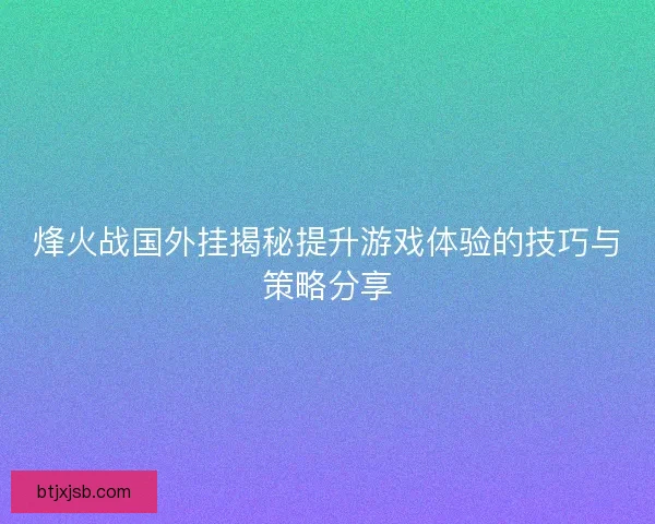 烽火战国外挂揭秘提升游戏体验的技巧与策略分享