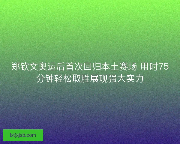 郑钦文奥运后首次回归本土赛场 用时75分钟轻松取胜展现强大实力