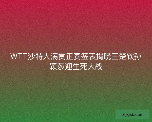 WTT沙特大满贯正赛签表揭晓王楚钦孙颖莎迎生死大战