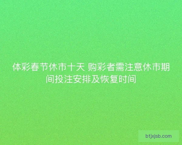 体彩春节休市十天 购彩者需注意休市期间投注安排及恢复时间 体彩春节休市十天 购彩者需注意休市期间投注安排及恢复时间