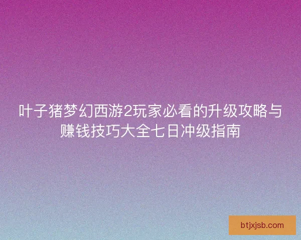 叶子猪梦幻西游2玩家必看的升级攻略与赚钱技巧大全七日冲级指南