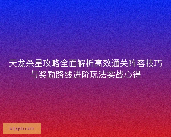 天龙杀星攻略全面解析高效通关阵容技巧与奖励路线进阶玩法实战心得