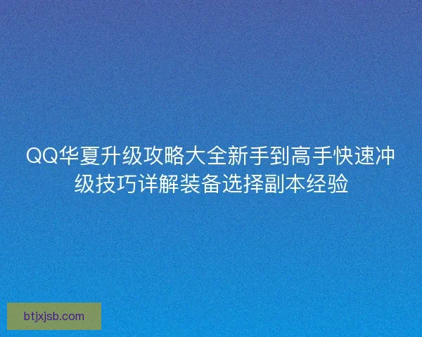 QQ华夏升级攻略大全新手到高手快速冲级技巧详解装备选择副本经验