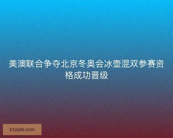 美澳联合争夺北京冬奥会冰壶混双参赛资格成功晋级
