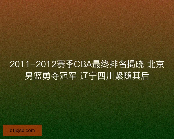 2011-2012赛季CBA最终排名揭晓 北京男篮勇夺冠军 辽宁四川紧随其后