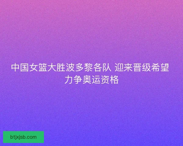 中国女篮大胜波多黎各队 迎来晋级希望 力争奥运资格
