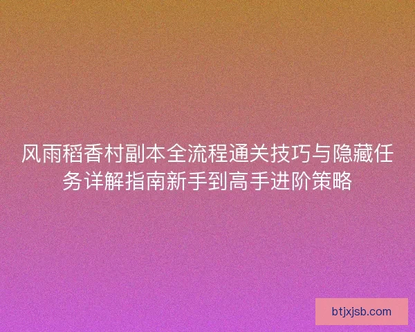 风雨稻香村副本全流程通关技巧与隐藏任务详解指南新手到高手进阶策略 风雨稻香村副本全流程通关技巧与隐藏任务详解指南新手到高手进阶策略