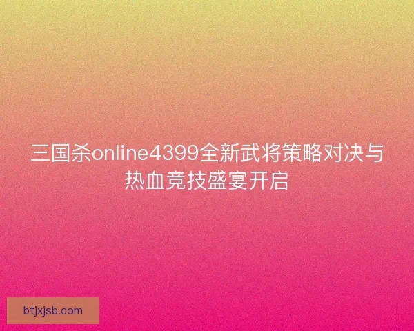 三国杀online4399全新武将策略对决与热血竞技盛宴开启