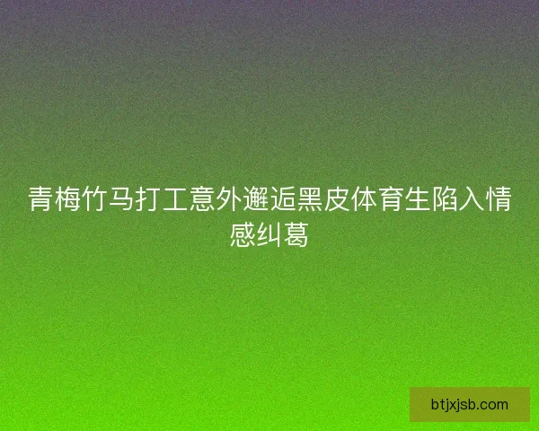 青梅竹马打工意外邂逅黑皮体育生陷入情感纠葛