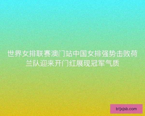 世界女排联赛澳门站中国女排强势击败荷兰队迎来开门红展现冠军气质 世界女排联赛澳门站中国女排强势击败荷兰队迎来开门红展现冠军气质