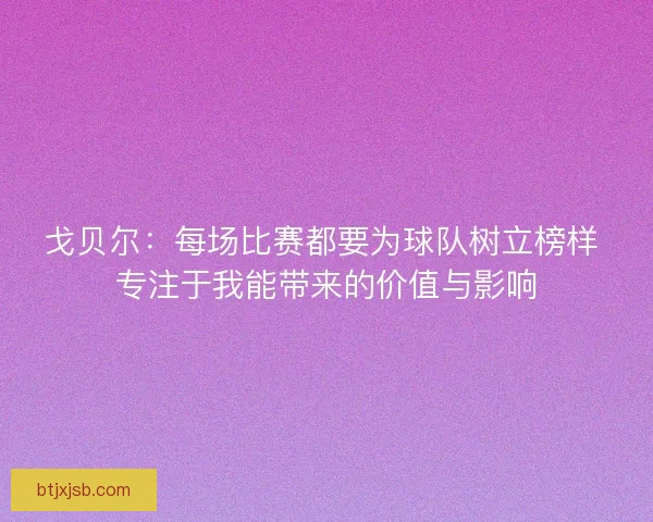 戈贝尔:每场比赛都要为球队树立榜样 专注于我能带来的价值与影响 戈贝尔:每场比赛都要为球队树立榜样 专注于我能带来的价值与影响