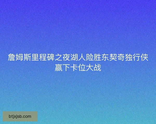 詹姆斯里程碑之夜湖人险胜东契奇独行侠赢下卡位大战