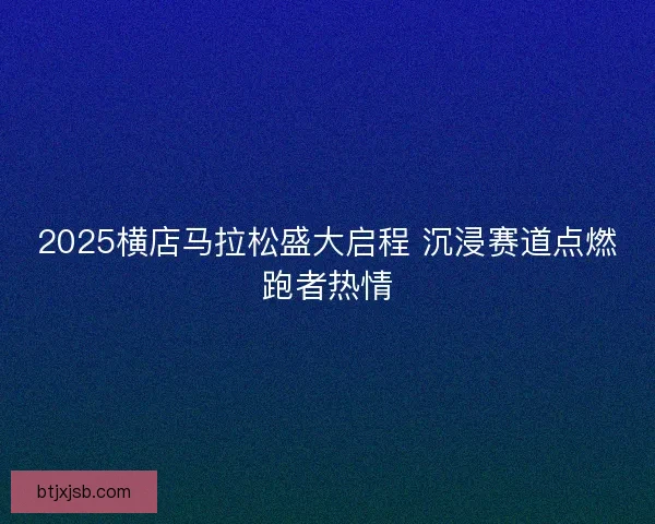 2025横店马拉松盛大启程 沉浸赛道点燃跑者热情