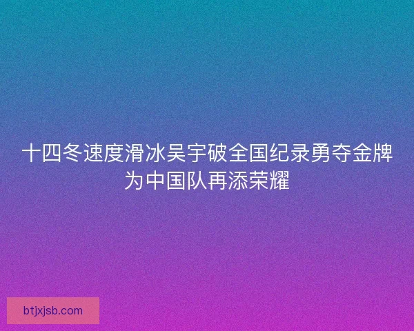 十四冬速度滑冰吴宇破全国纪录勇夺金牌为中国队再添荣耀