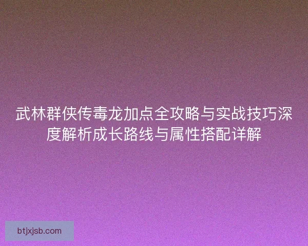 武林群侠传毒龙加点全攻略与实战技巧深度解析成长路线与属性搭配详解
