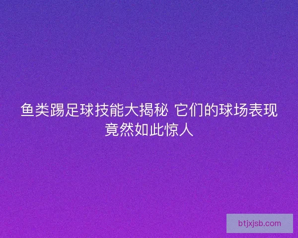 鱼类踢足球技能大揭秘 它们的球场表现竟然如此惊人