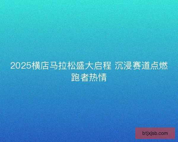 2025横店马拉松盛大启程 沉浸赛道点燃跑者热情