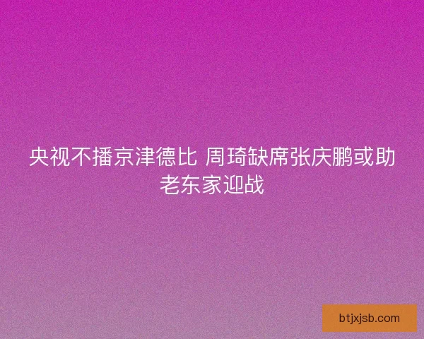 央视不播京津德比 周琦缺席张庆鹏或助老东家迎战