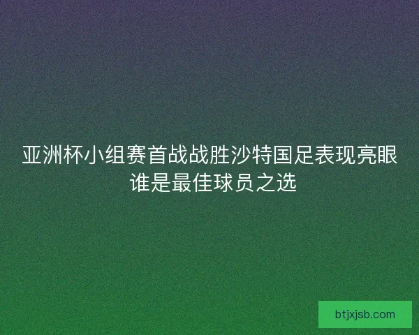 亚洲杯小组赛首战战胜沙特国足表现亮眼 谁是最佳球员之选